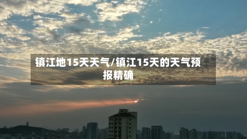 镇江地15天天气/镇江15天的天气预报精确