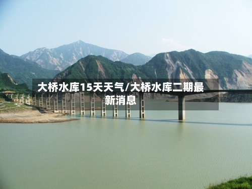 大桥水库15天天气/大桥水库二期最新消息