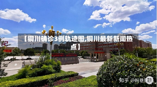 【铜川确诊3例轨迹图,铜川最新新闻热点】