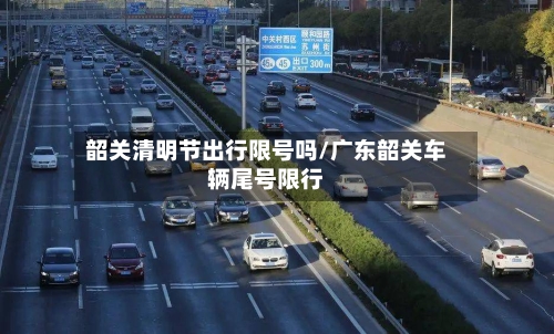 韶关清明节出行限号吗/广东韶关车辆尾号限行