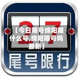 【今日限号绵阳限什么号,绵阳限号吗最新】