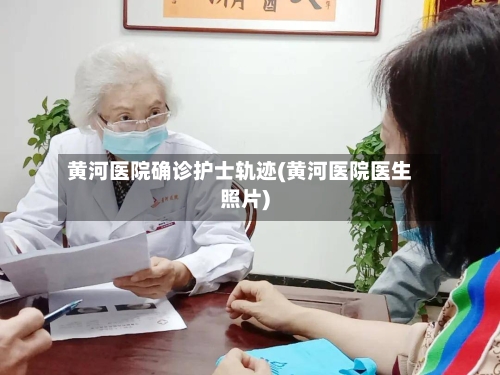 黄河医院确诊护士轨迹(黄河医院医生照片)