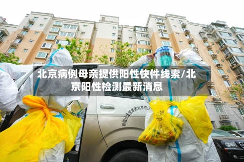 北京病例母亲提供阳性快件线索/北京阳性检测最新消息