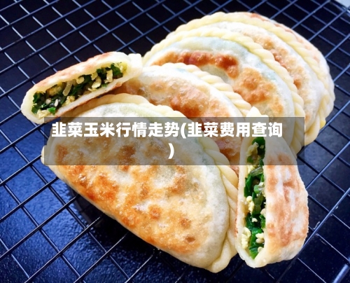 韭菜玉米行情走势(韭菜费用查询)