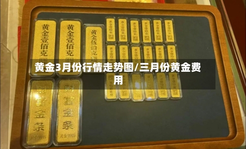 黄金3月份行情走势图/三月份黄金费用