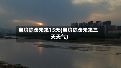 宝鸡陈仓未来15天(宝鸡陈仓未来三天天气)
