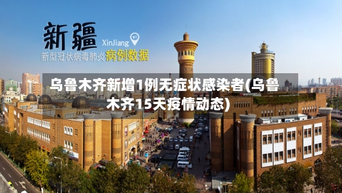 乌鲁木齐新增1例无症状感染者(乌鲁木齐15天疫情动态)
