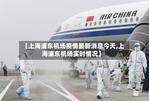 【上海浦东机场疫情最新消息今天,上海浦东机场实时情况】