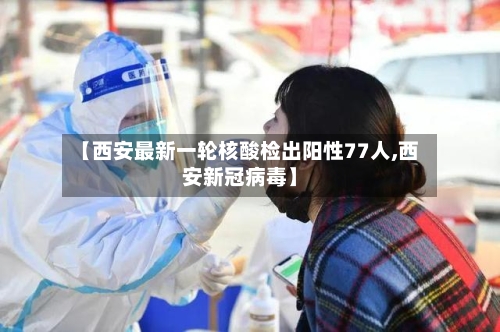 【西安最新一轮核酸检出阳性77人,西安新冠病毒】
