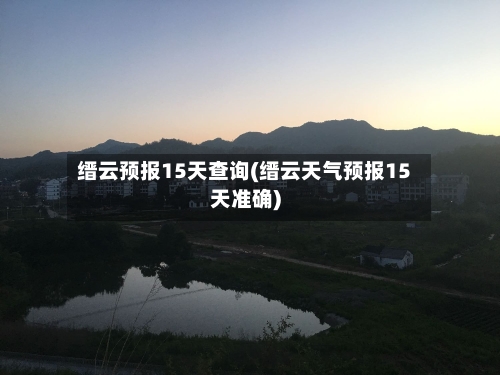 缙云预报15天查询(缙云天气预报15天准确)