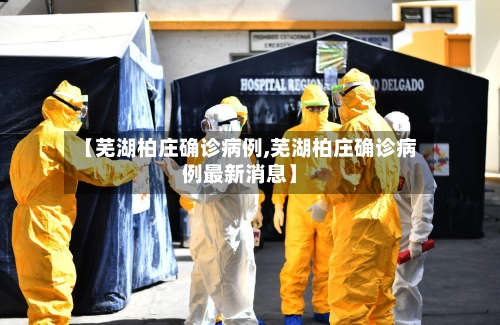 【芜湖柏庄确诊病例,芜湖柏庄确诊病例最新消息】