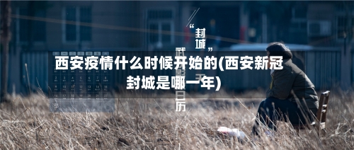西安疫情什么时候开始的(西安新冠封城是哪一年)