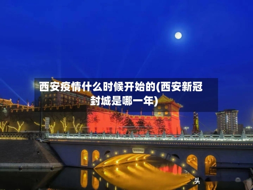 西安疫情什么时候开始的(西安新冠封城是哪一年)