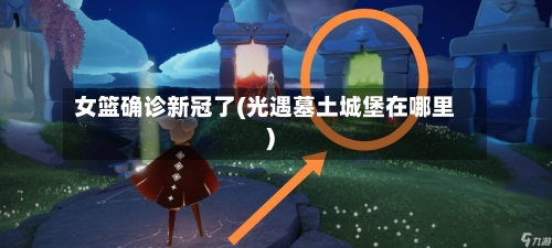 女篮确诊新冠了(光遇墓土城堡在哪里)
