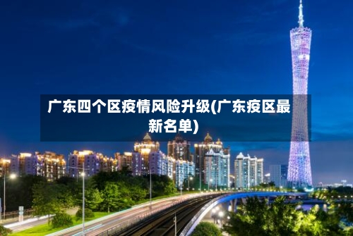 广东四个区疫情风险升级(广东疫区最新名单)