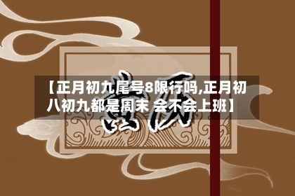 【正月初九尾号8限行吗,正月初八初九都是周末 会不会上班】