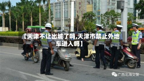 【天津不让出城了吗,天津市禁止外地车进入吗】
