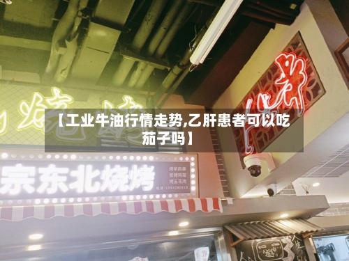 【工业牛油行情走势,乙肝患者可以吃茄子吗】