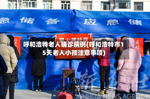 呼和浩特老人确诊病例(呼和浩特市15天老人小孩注意事项)