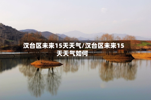 汉台区未来15天天气/汉台区未来15天天气如何