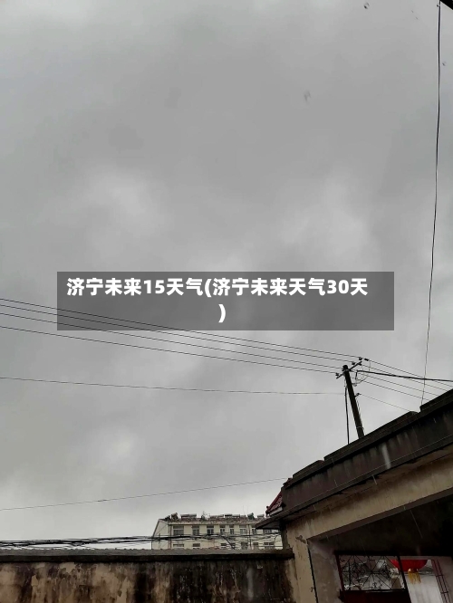 济宁未来15天气(济宁未来天气30天)