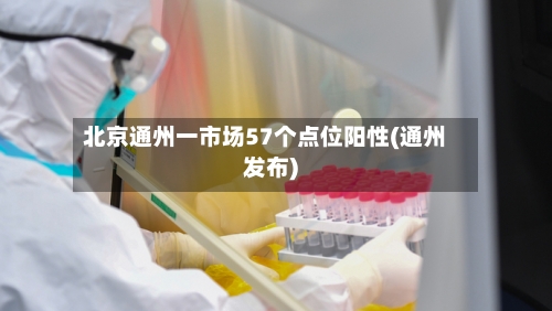 北京通州一市场57个点位阳性(通州发布)