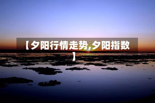 【夕阳行情走势,夕阳指数】