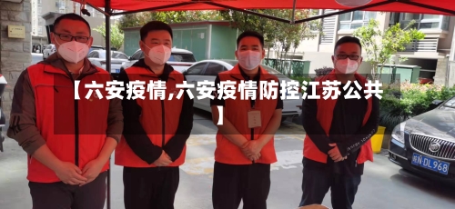 【六安疫情,六安疫情防控江苏公共】