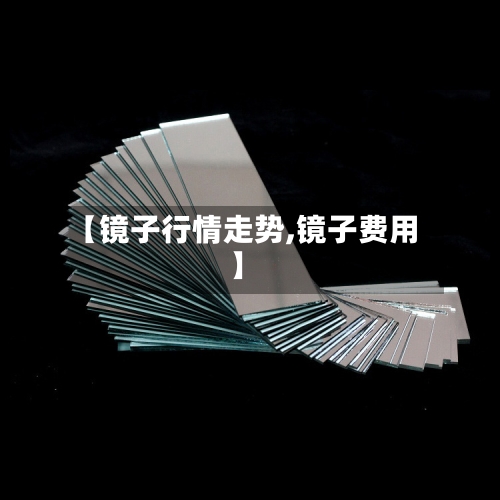 【镜子行情走势,镜子费用】
