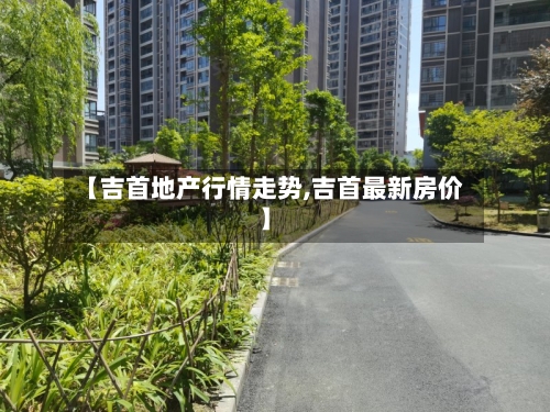 【吉首地产行情走势,吉首最新房价】