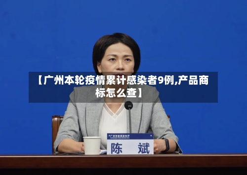 【广州本轮疫情累计感染者9例,产品商标怎么查】