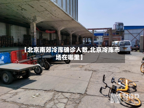 【北京南郊冷库确诊人数,北京冷库市场在哪里】