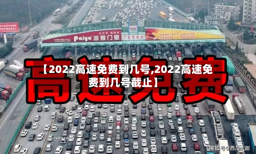 【2022高速免费到几号,2022高速免费到几号截止】