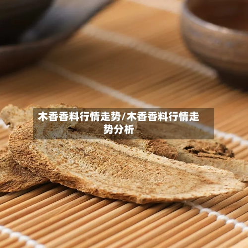 木香香料行情走势/木香香料行情走势分析