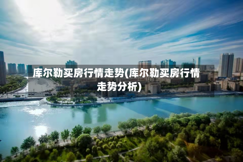 库尔勒买房行情走势(库尔勒买房行情走势分析)
