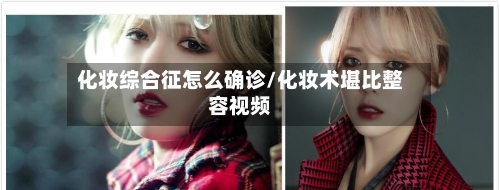 化妆综合征怎么确诊/化妆术堪比整容视频