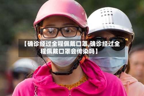 【确诊经过全程佩戴口罩,确诊经过全程佩戴口罩会传染吗】