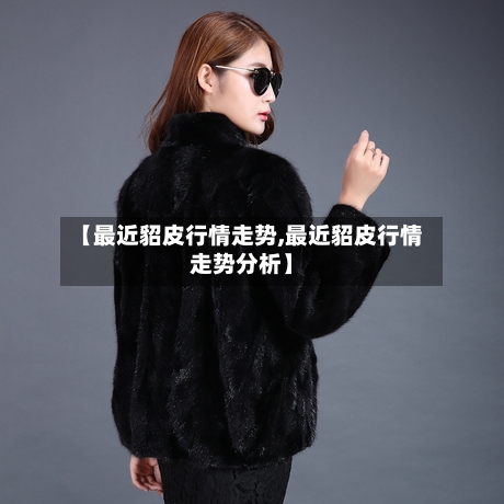 【最近貂皮行情走势,最近貂皮行情走势分析】