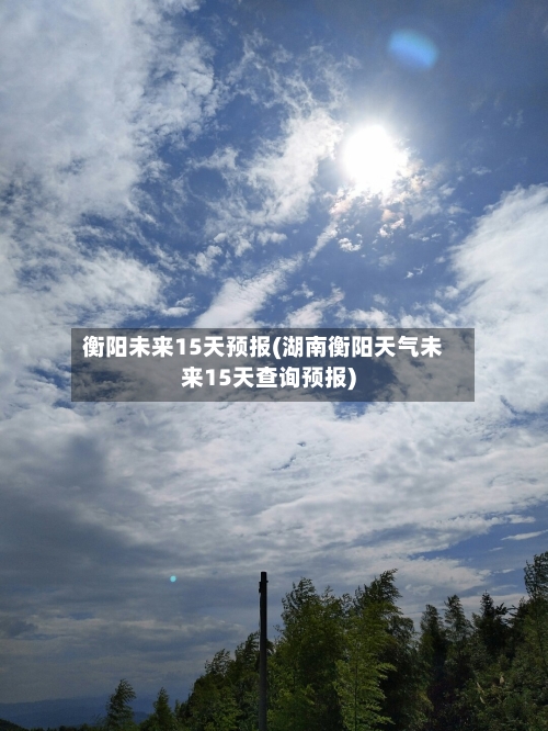 衡阳未来15天预报(湖南衡阳天气未来15天查询预报)