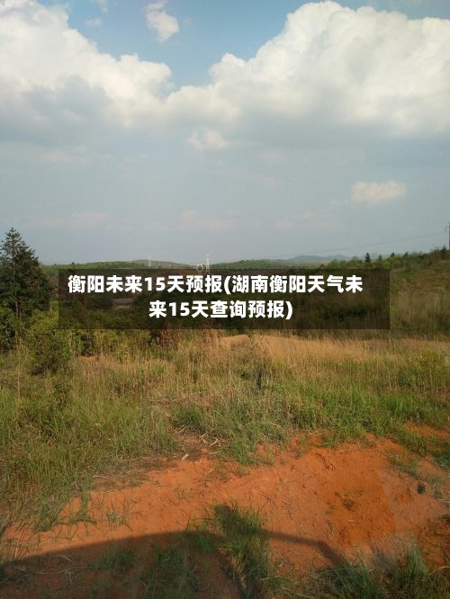 衡阳未来15天预报(湖南衡阳天气未来15天查询预报)