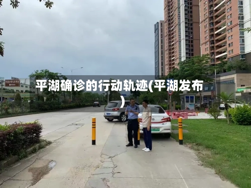 平湖确诊的行动轨迹(平湖发布)