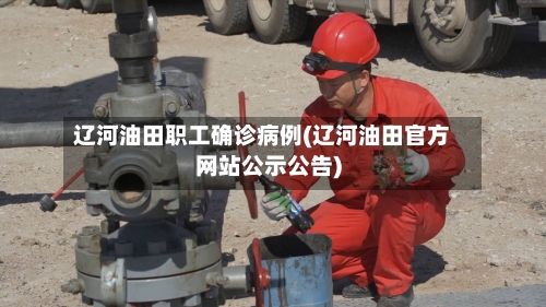 辽河油田职工确诊病例(辽河油田官方网站公示公告)