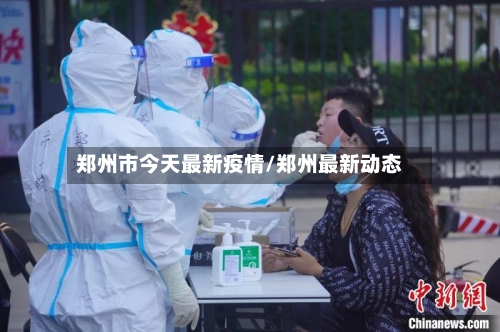 郑州市今天最新疫情/郑州最新动态