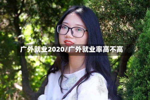 广外就业2020/广外就业率高不高
