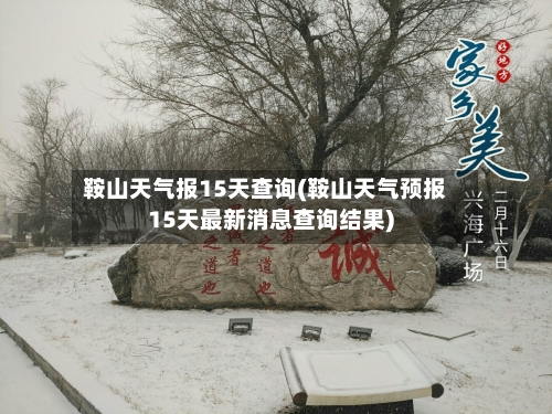 鞍山天气报15天查询(鞍山天气预报15天最新消息查询结果)