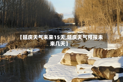 【延庆天气未来15天,延庆天气预报未来几天】