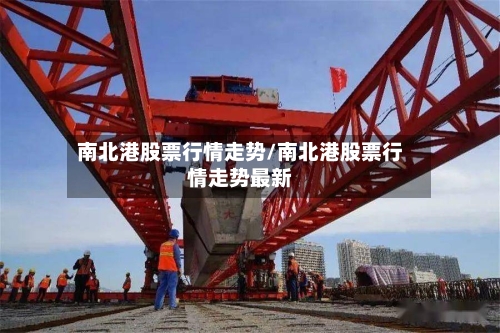 南北港股票行情走势/南北港股票行情走势最新