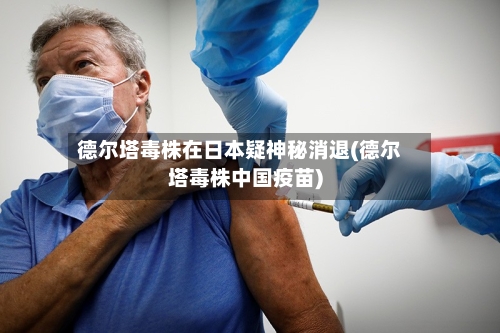 德尔塔毒株在日本疑神秘消退(德尔塔毒株中国疫苗)