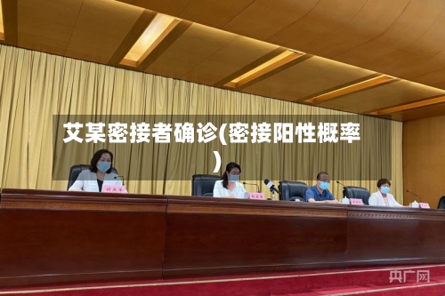 艾某密接者确诊(密接阳性概率)