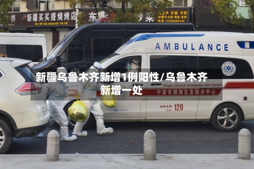 新疆乌鲁木齐新增1例阳性/乌鲁木齐新增一处